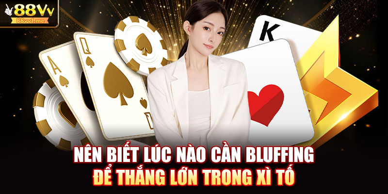 Nên biết lúc nào cần bluffing để thắng lớn trong xì tố