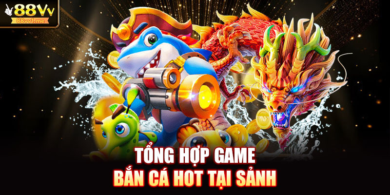 Tổng hợp game bắn cá hot tại sảnh